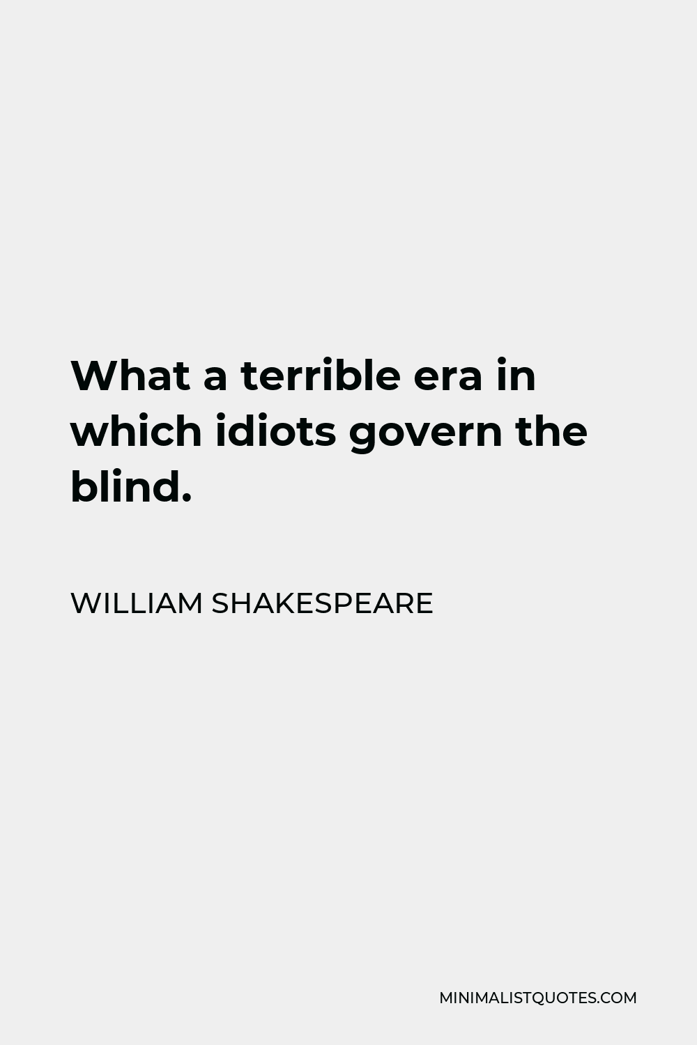 William Shakespeare Quote - What a terrible era in which idiots govern the blind.