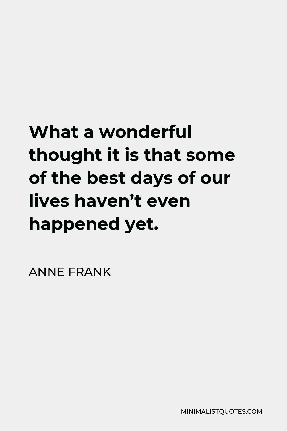 Anne Frank Quote - What a wonderful thought it is that some of the best days of our lives haven’t even happened yet.