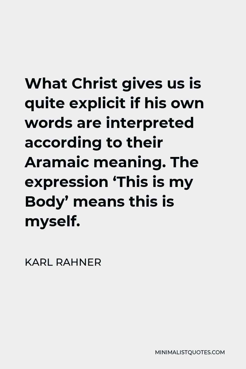 Karl Rahner Quote - What Christ gives us is quite explicit if his own words are interpreted according to their Aramaic meaning. The expression ‘This is my Body’ means this is myself.