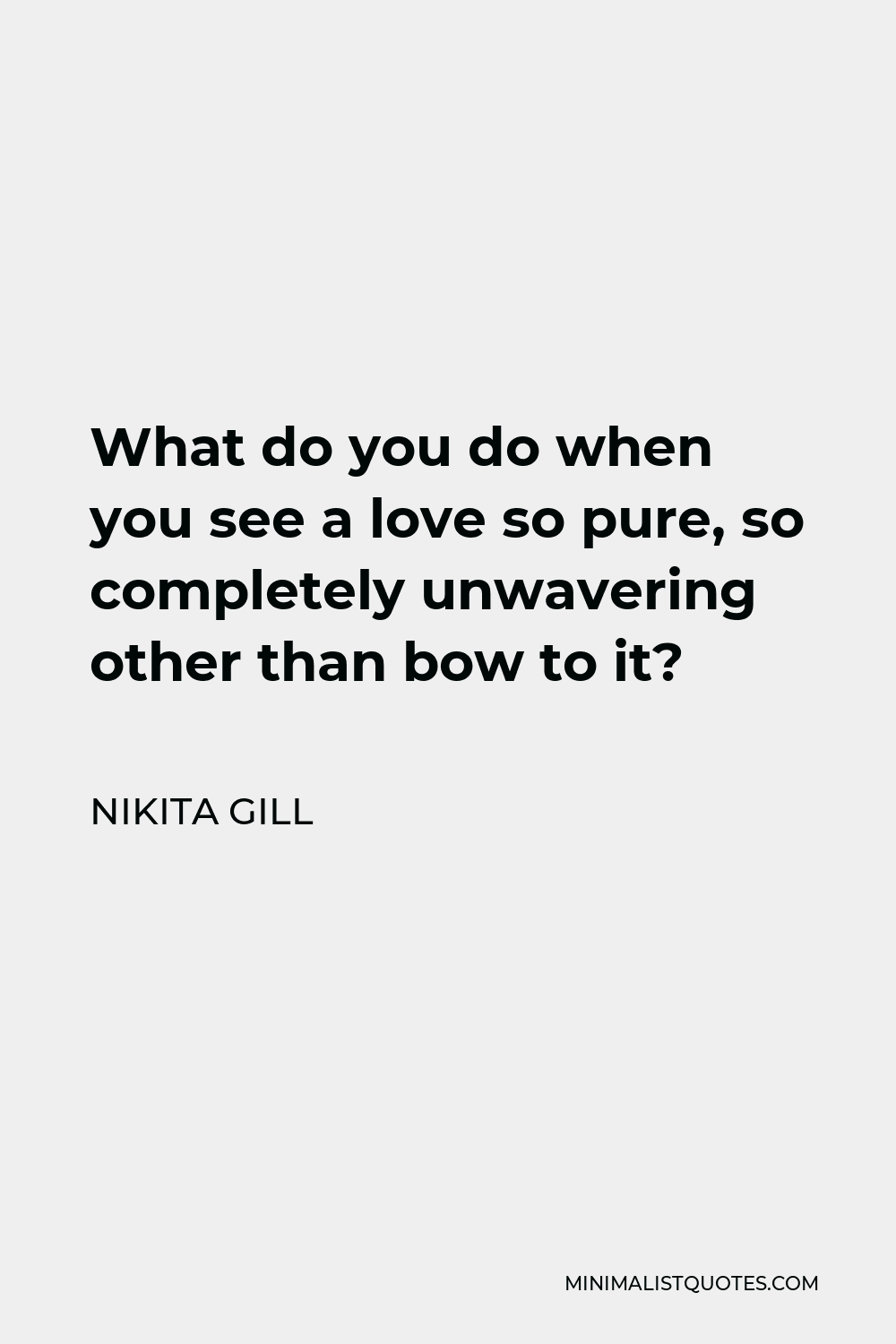 Nikita Gill Quote - What do you do when you see a love so pure, so completely unwavering other than bow to it?
