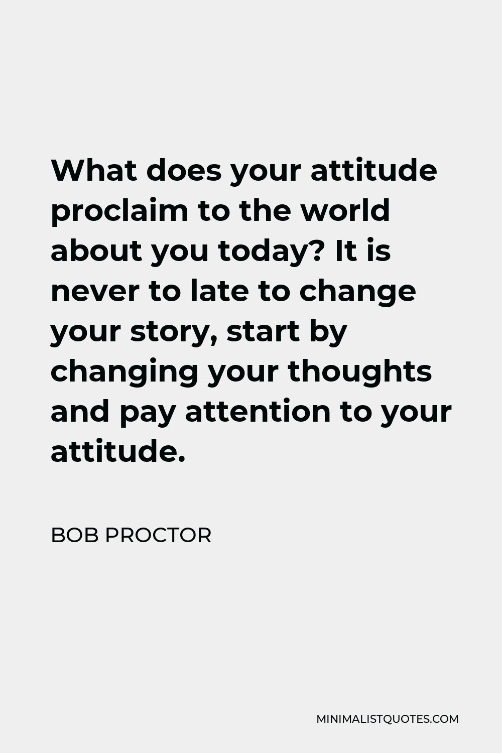 Bob Proctor Quote - What does your attitude proclaim to the world about you today? It is never to late to change your story, start by changing your thoughts and pay attention to your attitude.
