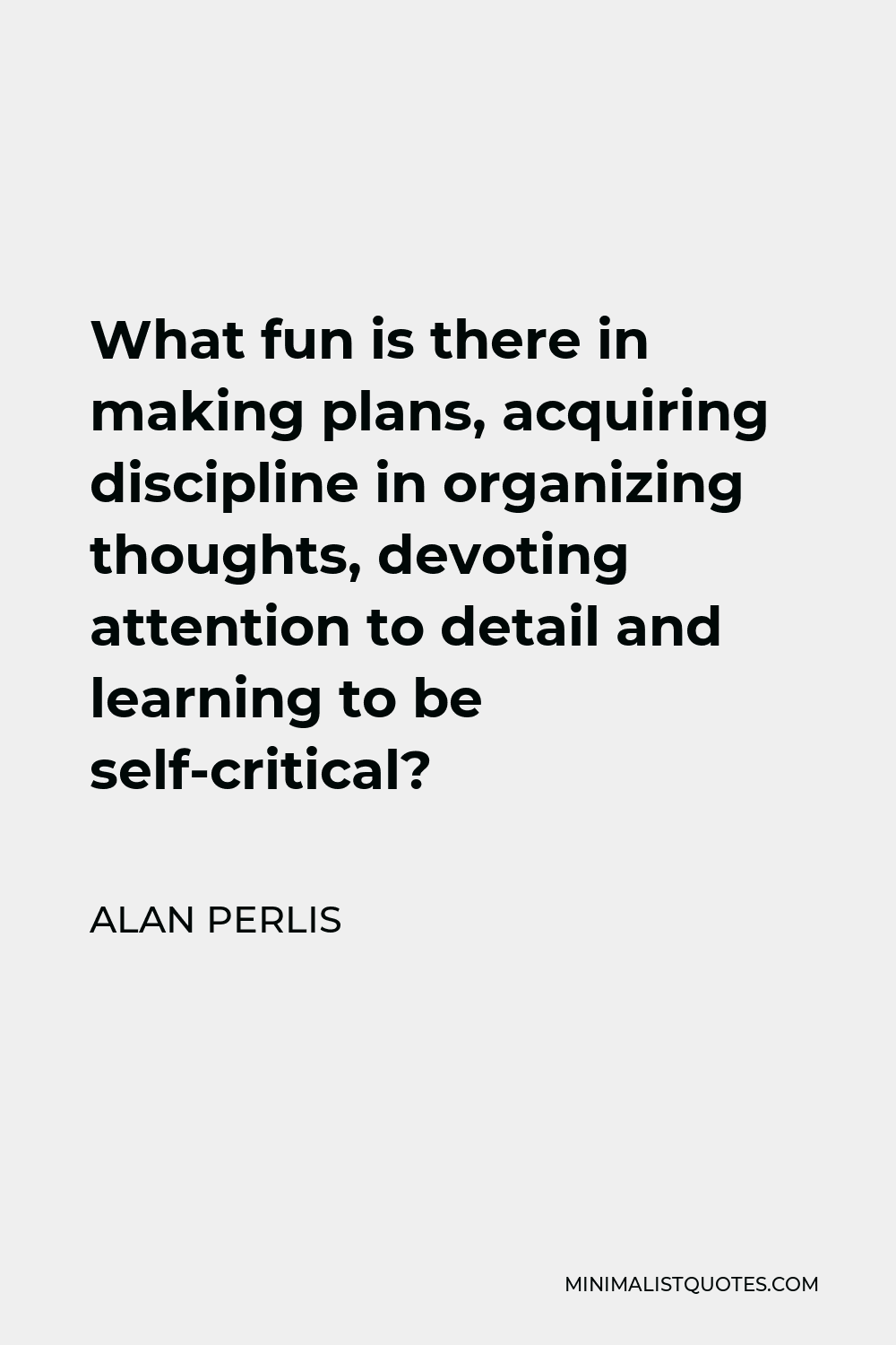 Alan Perlis Quote - What fun is there in making plans, acquiring discipline in organizing thoughts, devoting attention to detail and learning to be self-critical?