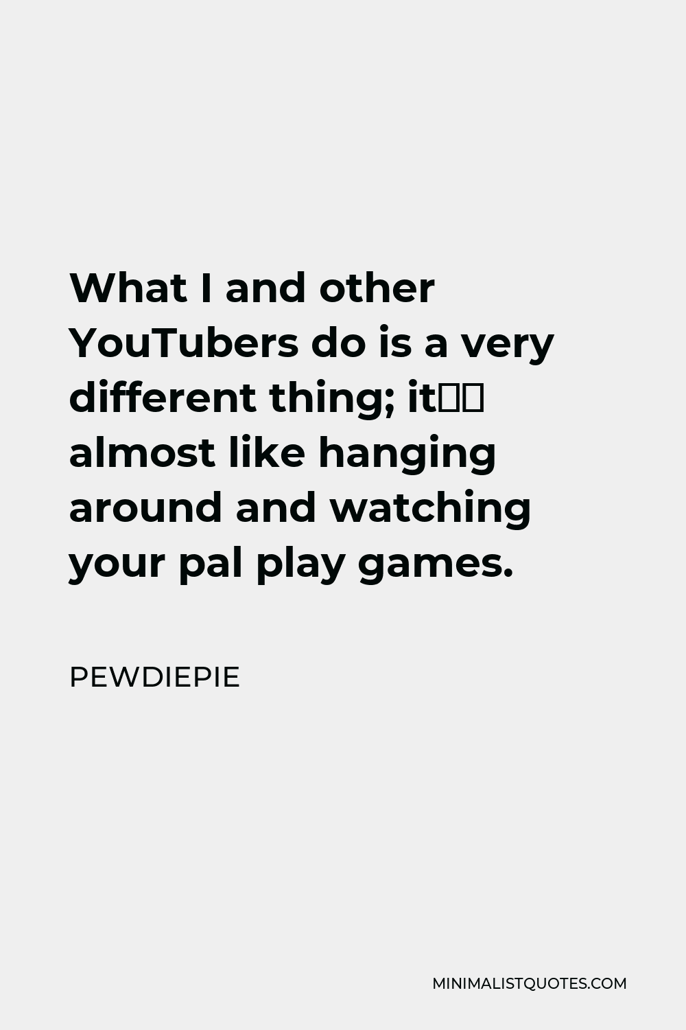 PewDiePie Quote - What I and other YouTubers do is a very different thing; it’s almost like hanging around and watching your pal play games.
