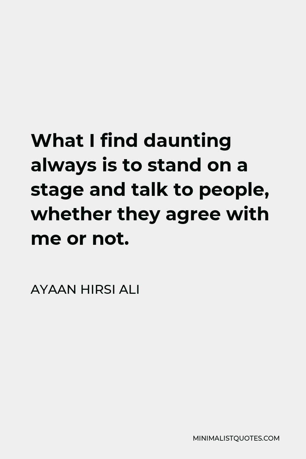 Ayaan Hirsi Ali Quote - What I find daunting always is to stand on a stage and talk to people, whether they agree with me or not.