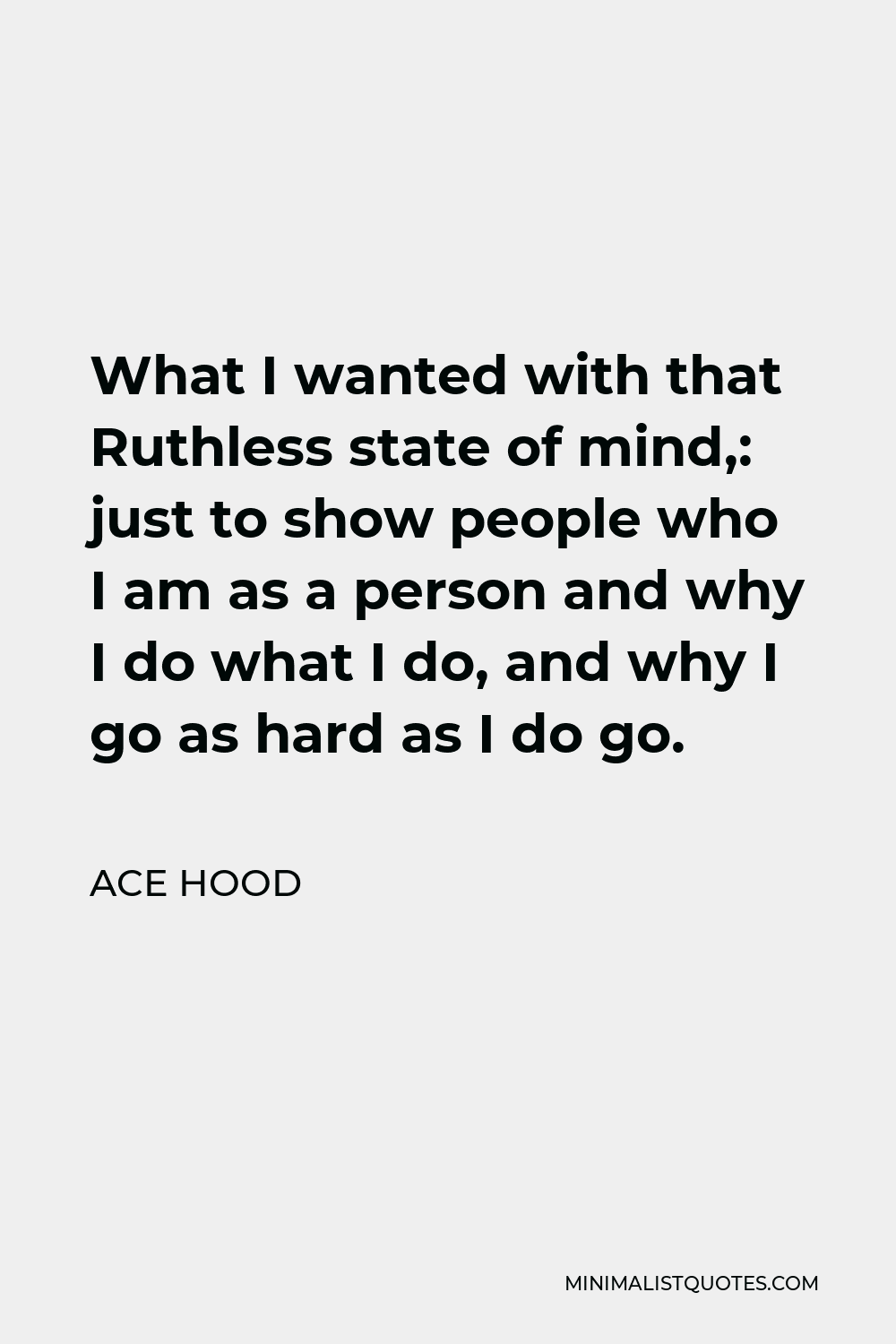 Ace Hood Quote - What I wanted with that Ruthless state of mind,: just to show people who I am as a person and why I do what I do, and why I go as hard as I do go.