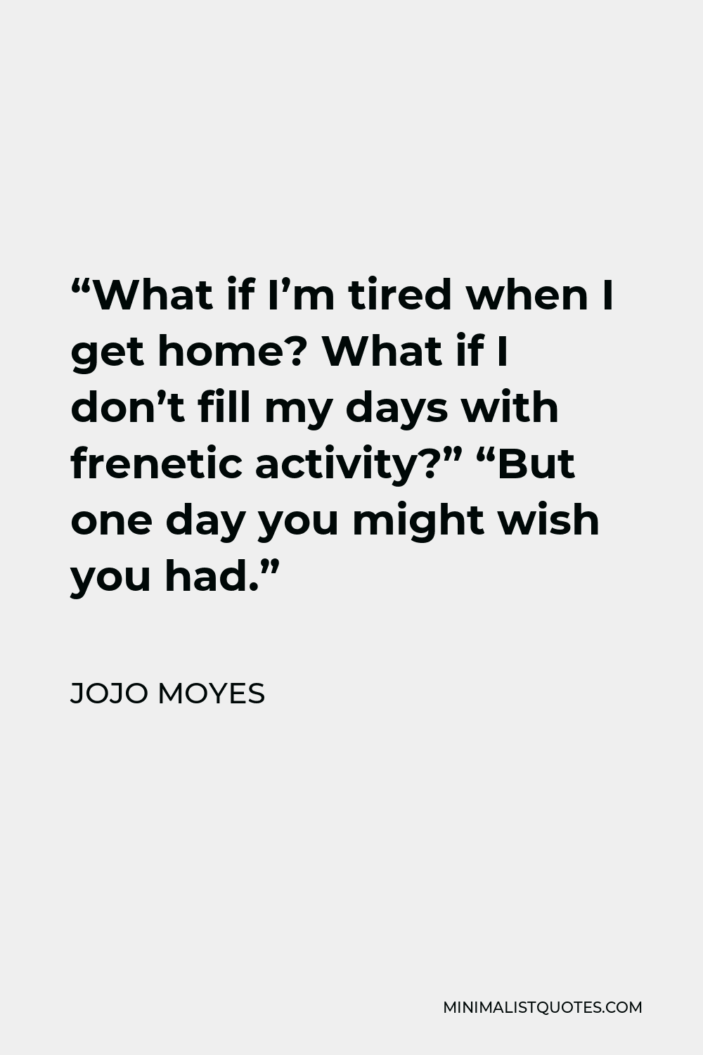 Jojo Moyes Quote What If I m Tired When I Get Home What If I Don t 