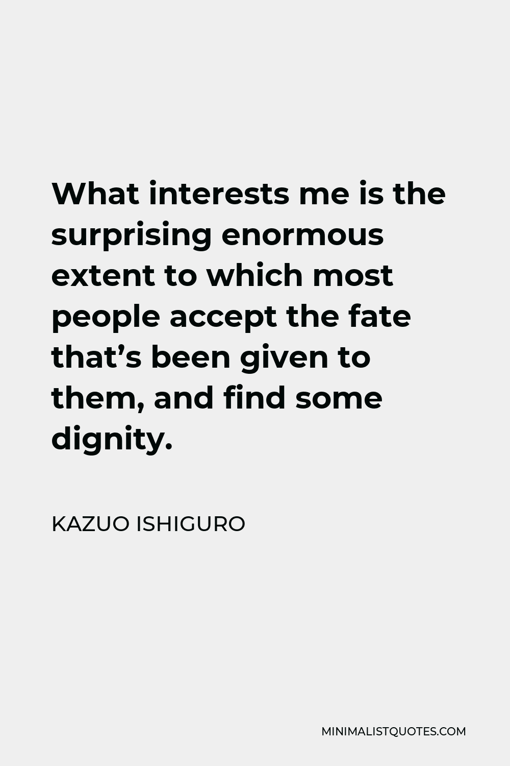 Kazuo Ishiguro Quote - What interests me is the surprising enormous extent to which most people accept the fate that’s been given to them, and find some dignity.
