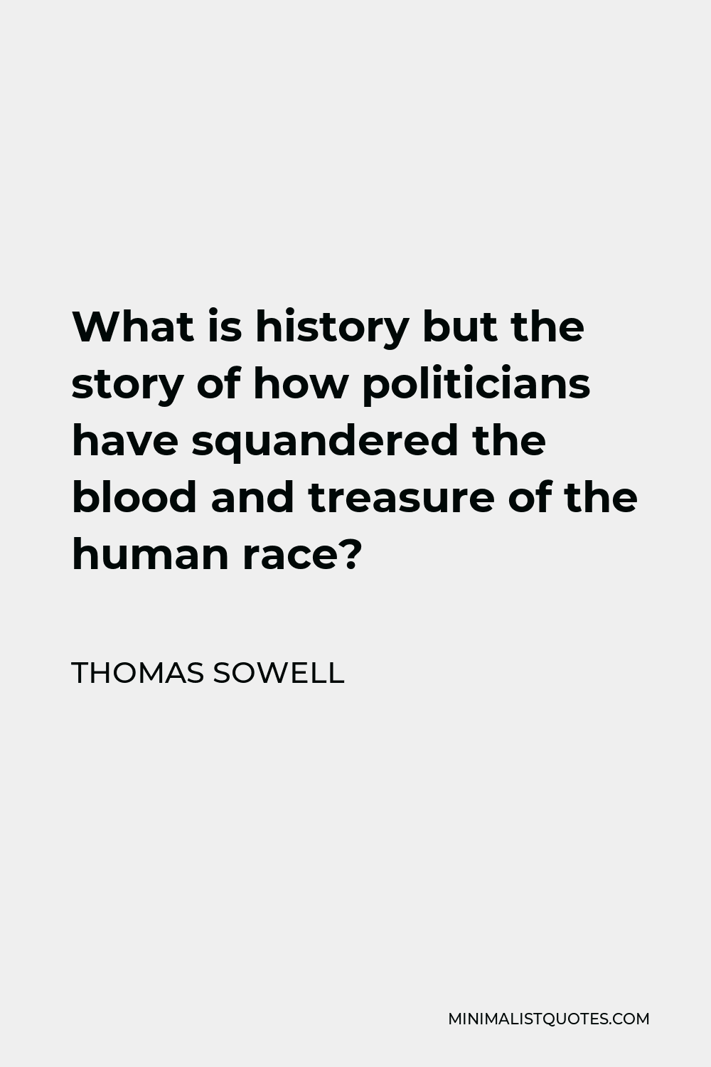 Thomas Sowell Quote - What is history but the story of how politicians have squandered the blood and treasure of the human race?