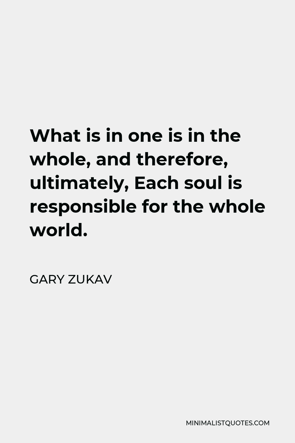 Gary Zukav Quote - What is in one is in the whole, and therefore, ultimately, Each soul is responsible for the whole world.