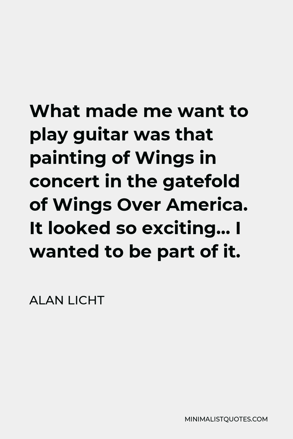 Alan Licht Quote - What made me want to play guitar was that painting of Wings in concert in the gatefold of Wings Over America. It looked so exciting… I wanted to be part of it.