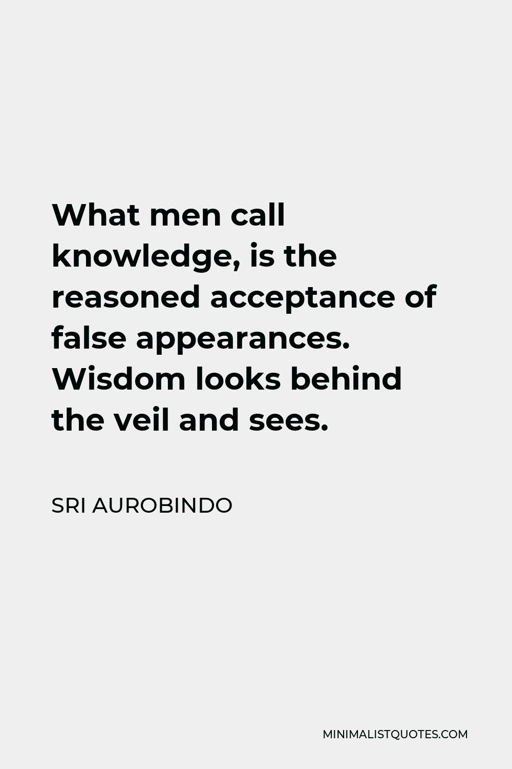 Sri Aurobindo Quote - What men call knowledge, is the reasoned acceptance of false appearances. Wisdom looks behind the veil and sees.