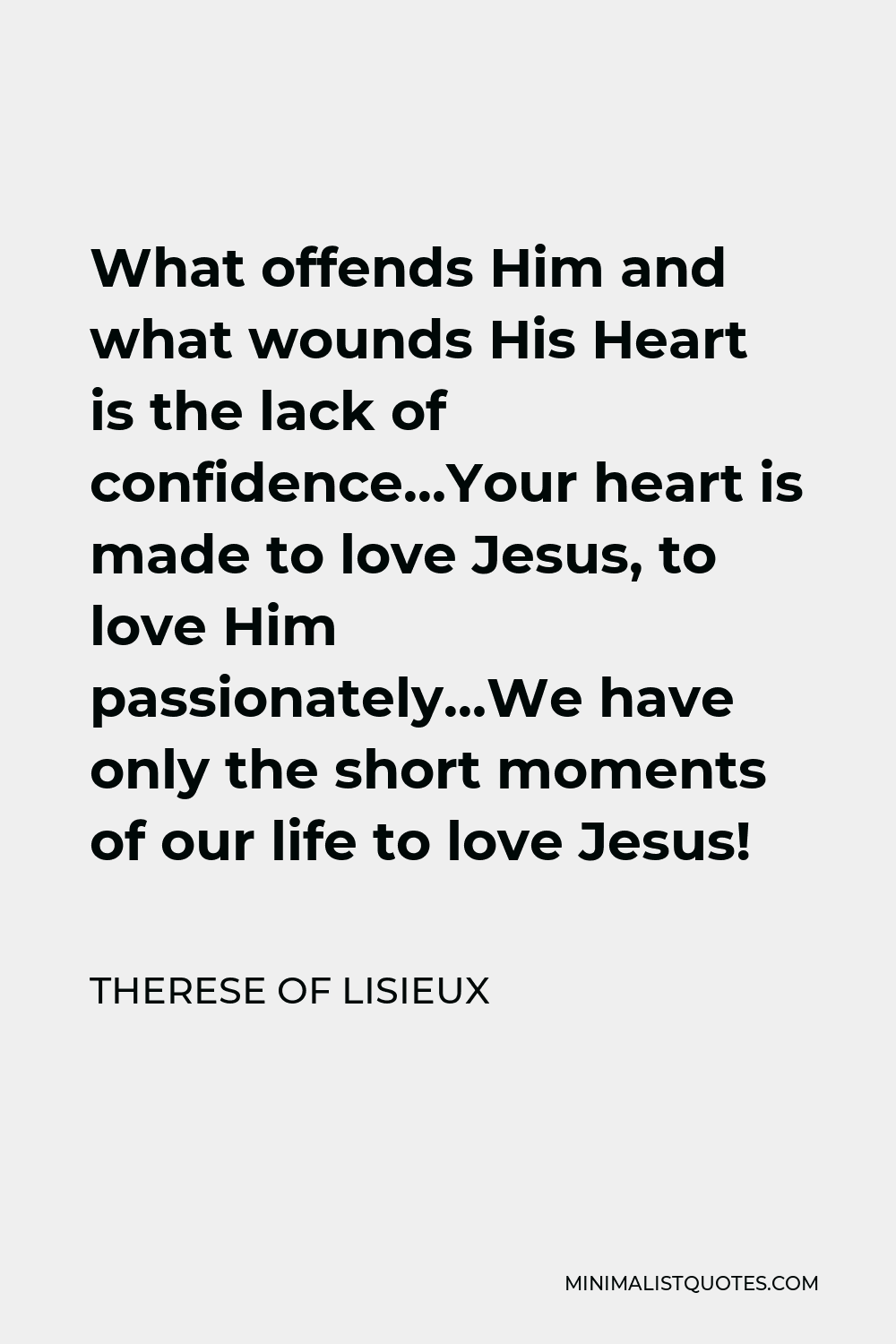 Therese of Lisieux Quote - What offends Him and what wounds His Heart is the lack of confidence…Your heart is made to love Jesus, to love Him passionately…We have only the short moments of our life to love Jesus!