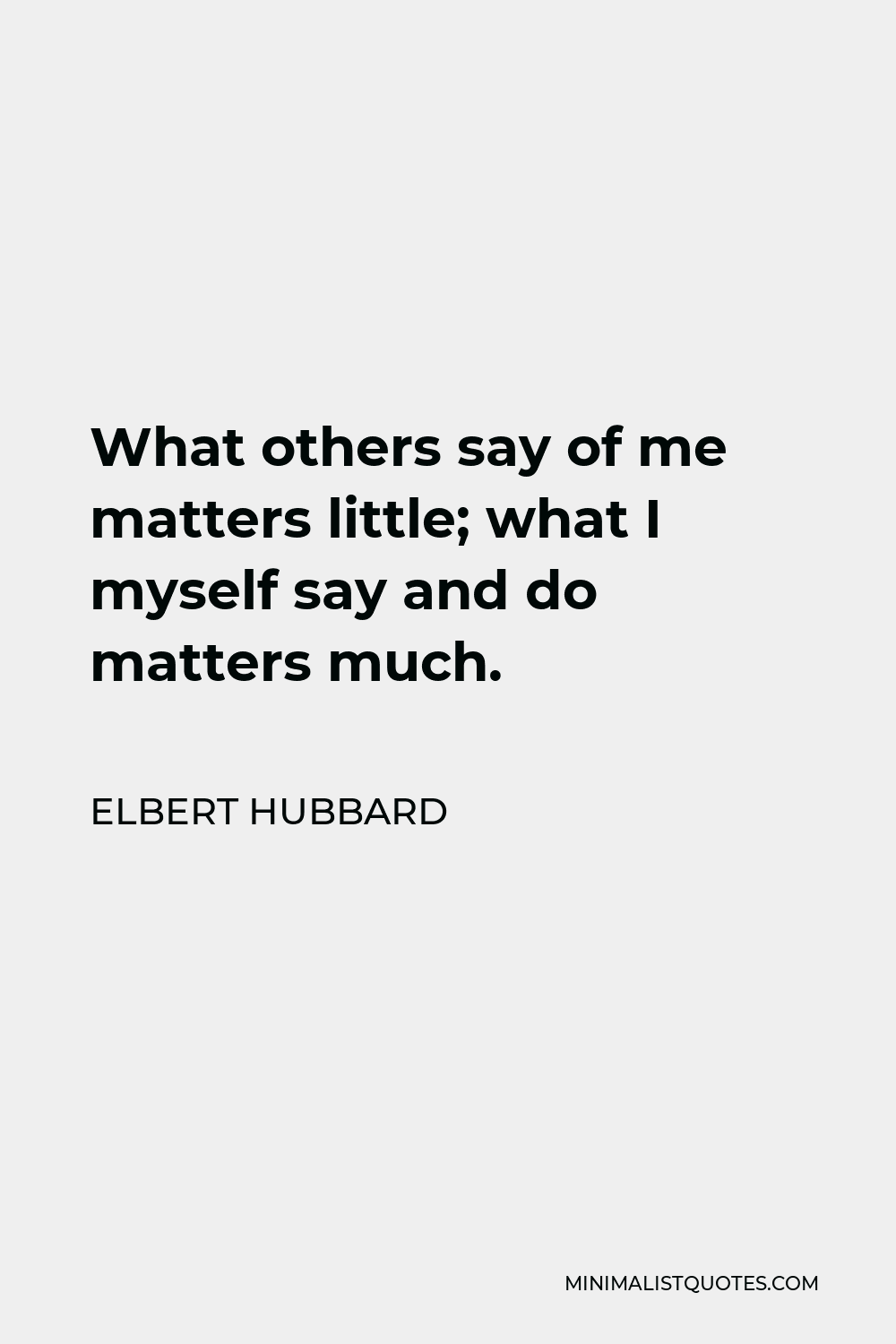 Elbert Hubbard Quote - What others say of me matters little; what I myself say and do matters much.