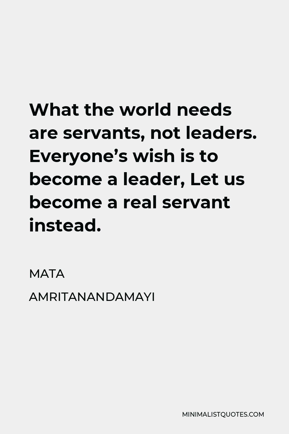 Mata Amritanandamayi Quote - What the world needs are servants, not leaders. Everyone’s wish is to become a leader, Let us become a real servant instead.