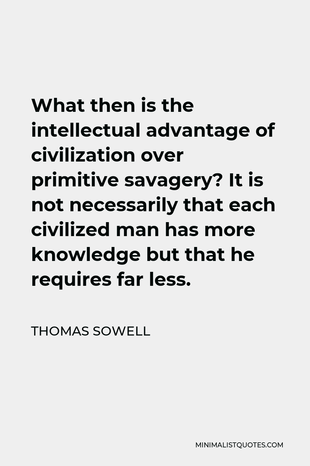 Thomas Sowell Quote - What then is the intellectual advantage of civilization over primitive savagery? It is not necessarily that each civilized man has more knowledge but that he requires far less.