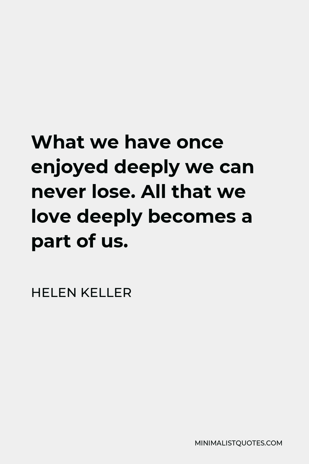 Helen Keller Quote - What we have once enjoyed deeply we can never lose. All that we love deeply becomes a part of us.