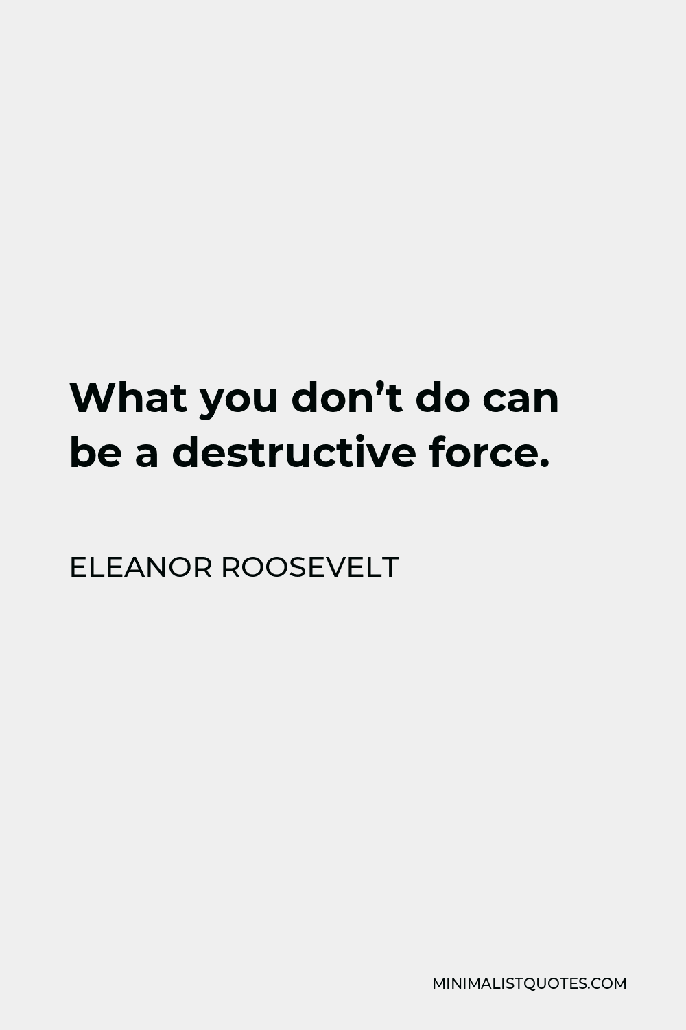 Eleanor Roosevelt Quote - What you don’t do can be a destructive force.