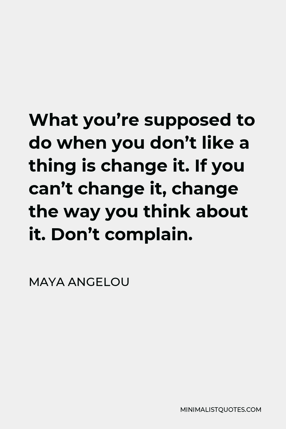 Maya Angelou Quote - What you’re supposed to do when you don’t like a thing is change it. If you can’t change it, change the way you think about it. Don’t complain.