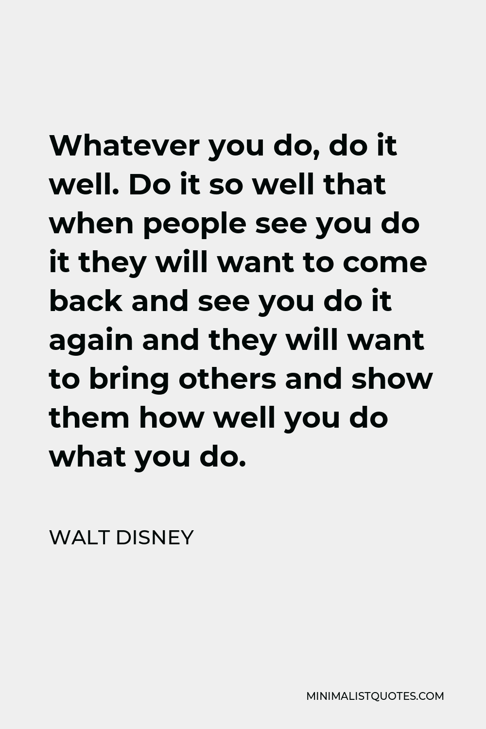 Walt Disney Quote - Whatever you do, do it well. Do it so well that when people see you do it they will want to come back and see you do it again and they will want to bring others and show them how well you do what you do.