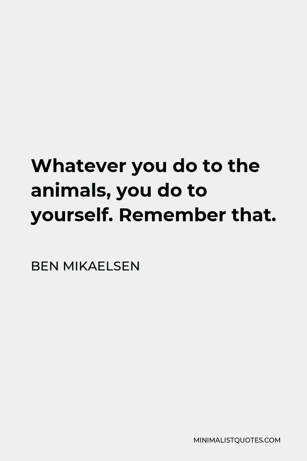 Ben Mikaelsen Quote - Whatever you do to the animals, you do to yourself. Remember that.