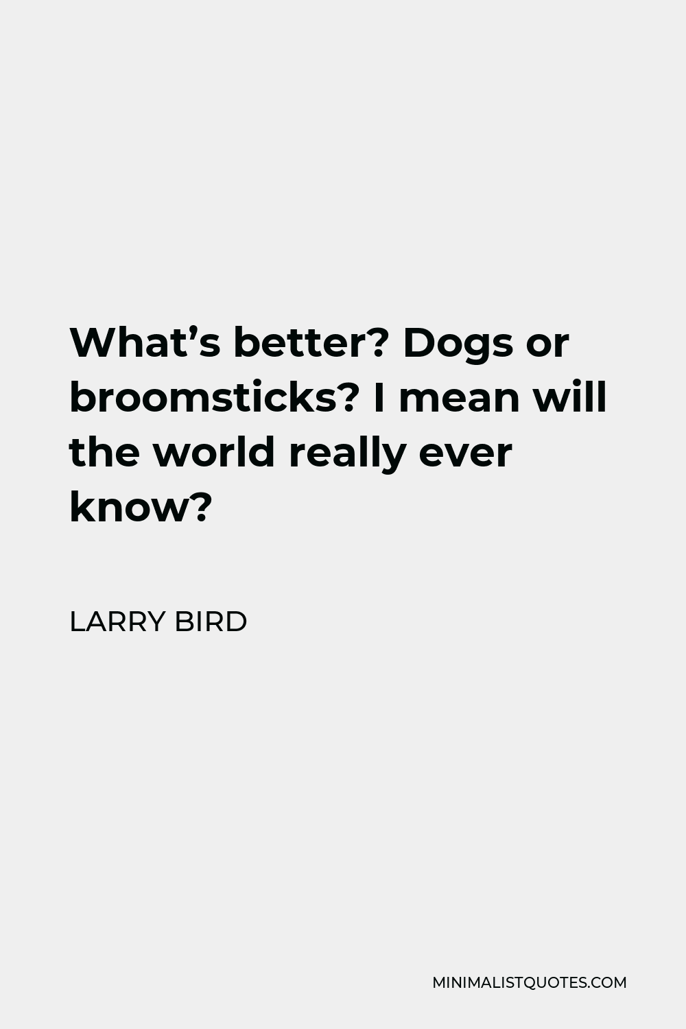 Larry Bird Quote - What’s better? Dogs or broomsticks? I mean will the world really ever know?