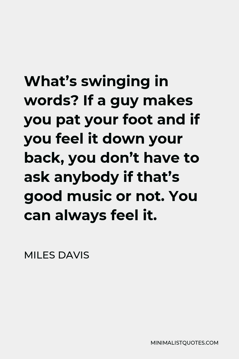 Miles Davis Quote - What’s swinging in words? If a guy makes you pat your foot and if you feel it down your back, you don’t have to ask anybody if that’s good music or not. You can always feel it.