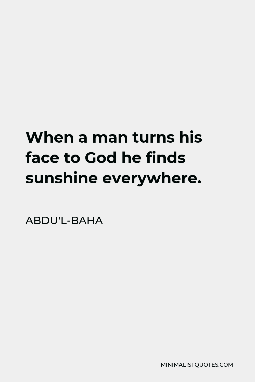 Abdu'l-Baha Quote - When a man turns his face to God he finds sunshine everywhere.