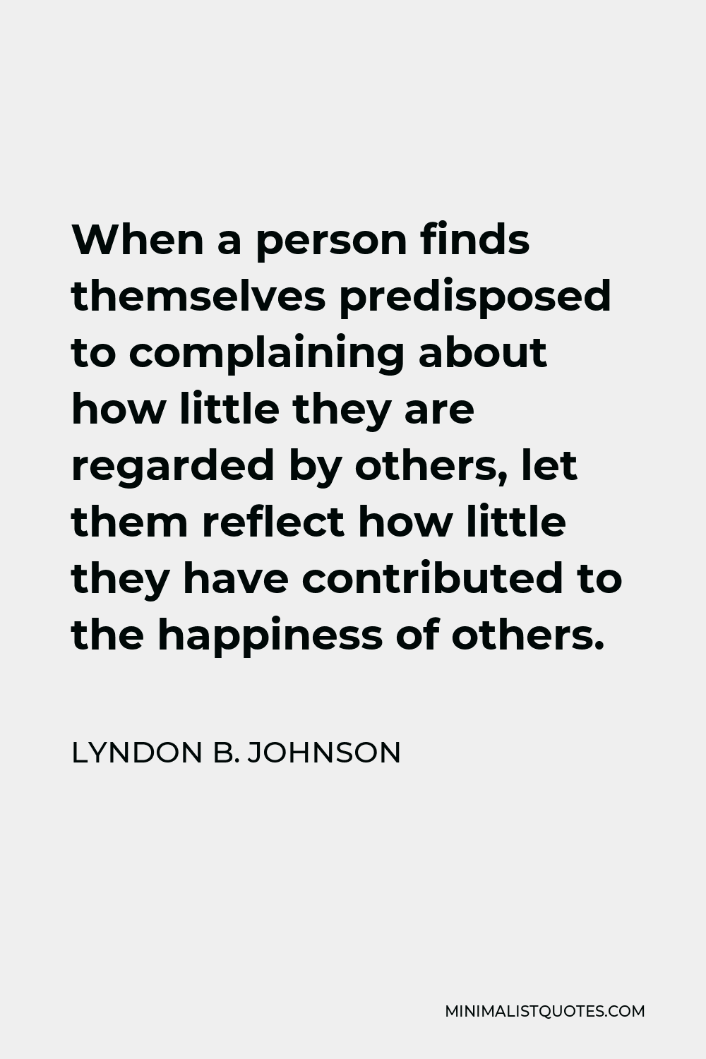 Lyndon B. Johnson Quote - When a person finds themselves predisposed to complaining about how little they are regarded by others, let them reflect how little they have contributed to the happiness of others.