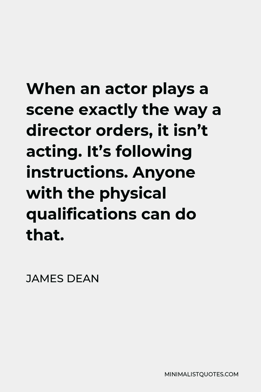 James Dean Quote - When an actor plays a scene exactly the way a director orders, it isn’t acting. It’s following instructions. Anyone with the physical qualifications can do that.