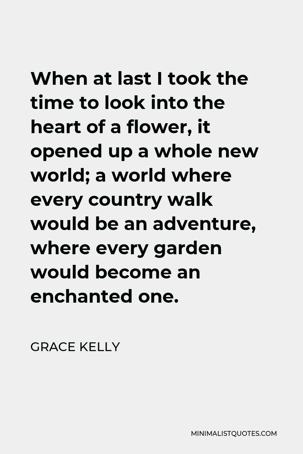 Grace Kelly Quote - When at last I took the time to look into the heart of a flower, it opened up a whole new world; a world where every country walk would be an adventure, where every garden would become an enchanted one.