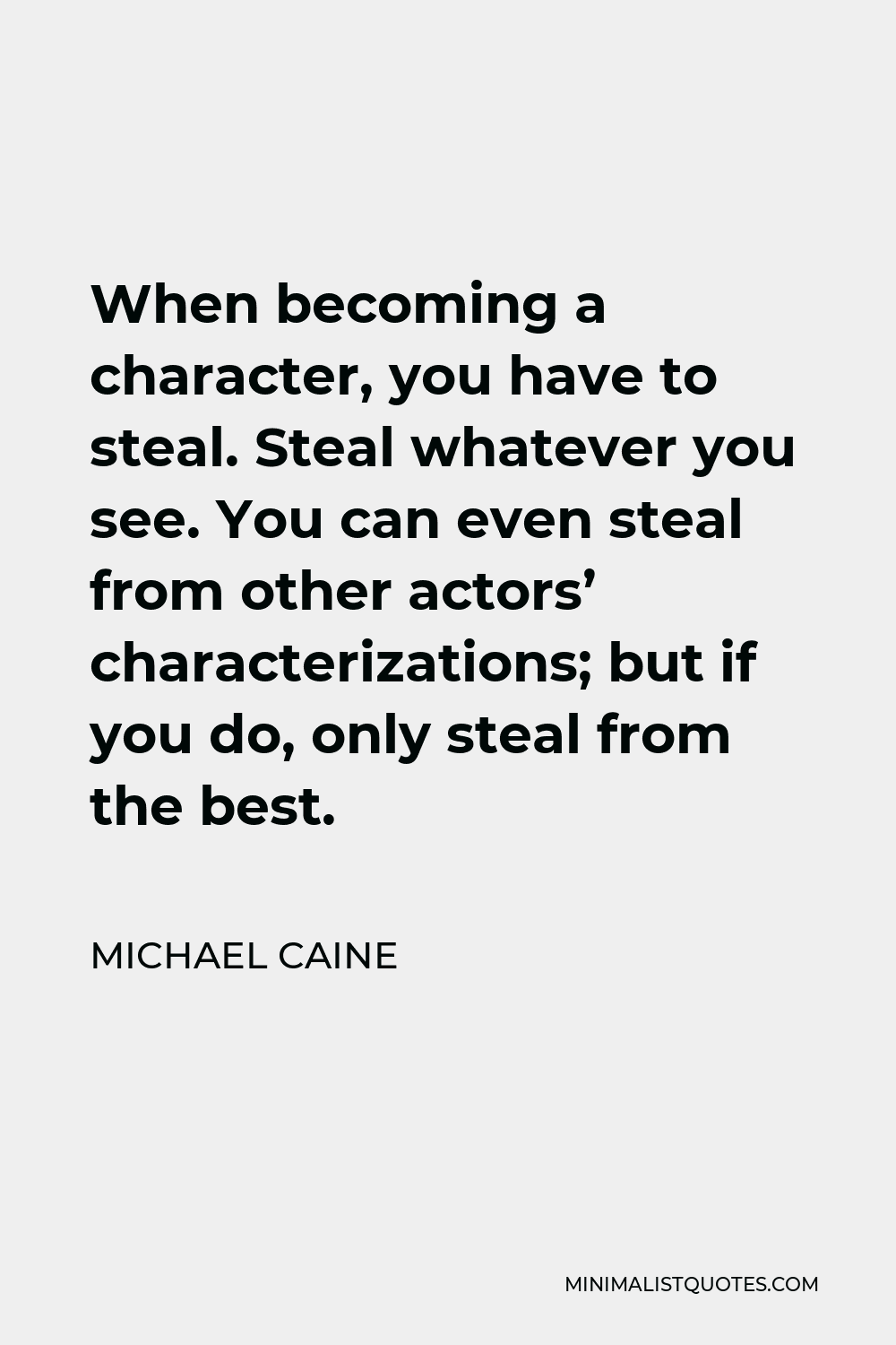 Michael Caine Quote - When becoming a character, you have to steal. Steal whatever you see. You can even steal from other actors’ characterizations; but if you do, only steal from the best.