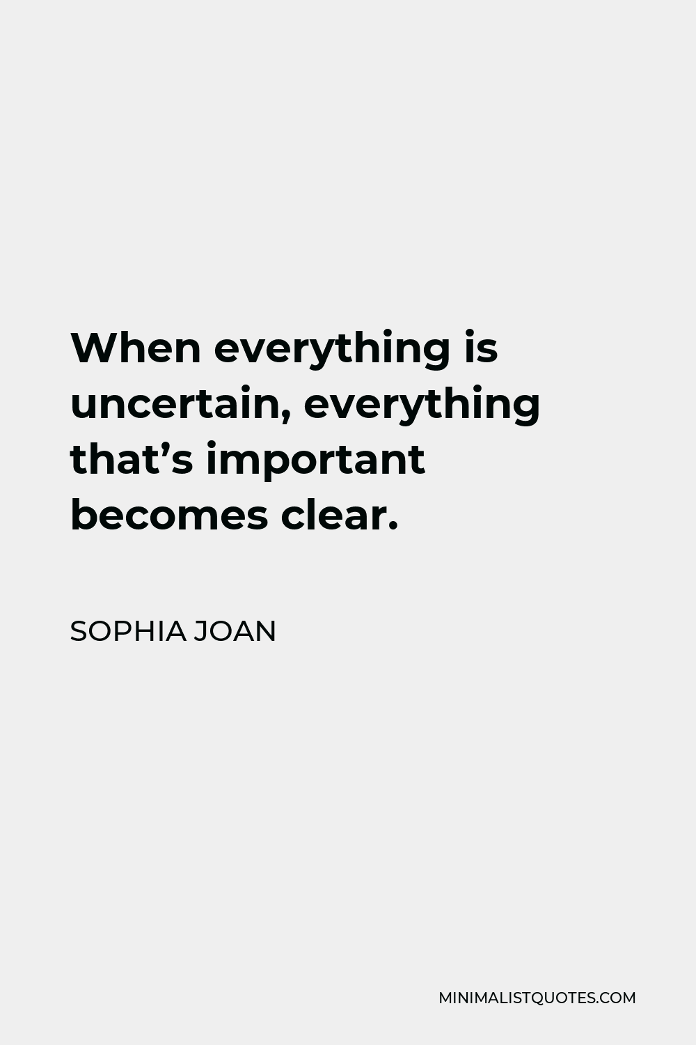 Sophia Joan Quote - When everything is uncertain, everything that’s important becomes clear.