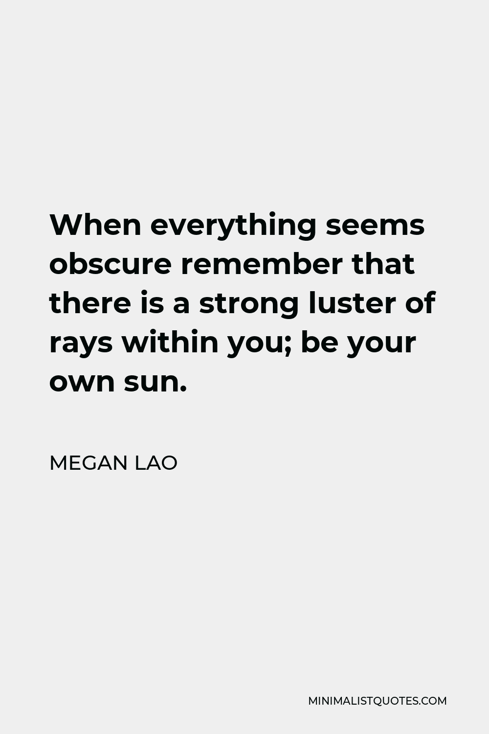 Megan Lao Quote - When everything seems obscure remember that there is a strong luster of rays within you; be your own sun.