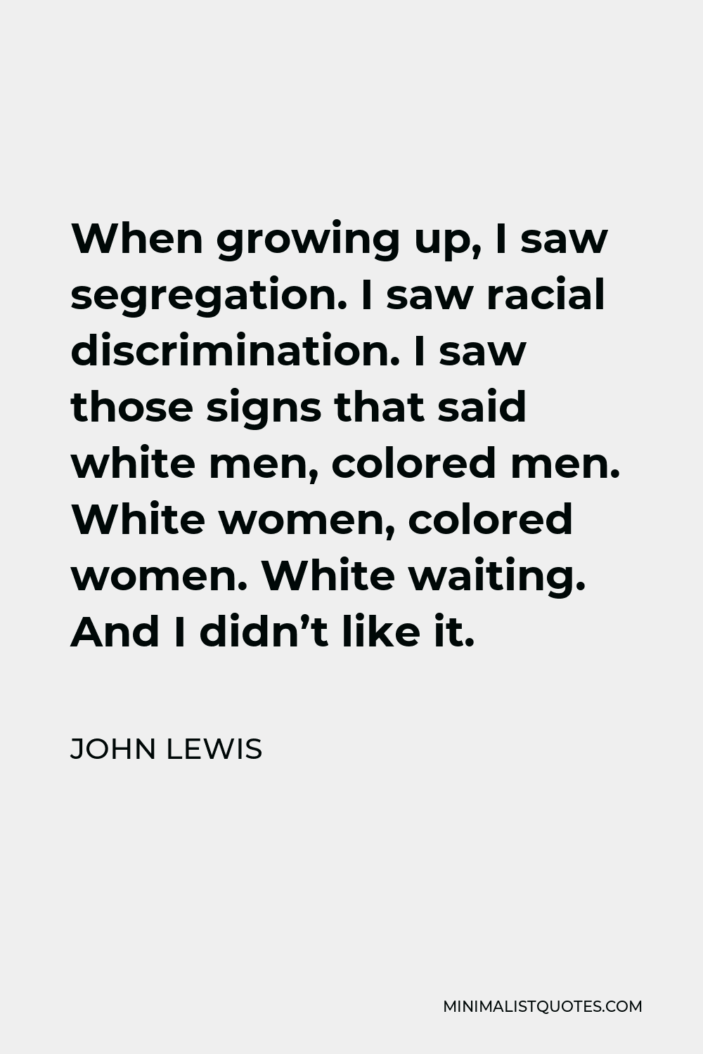 John Lewis Quote - When growing up, I saw segregation. I saw racial discrimination. I saw those signs that said white men, colored men. White women, colored women. White waiting. And I didn’t like it.