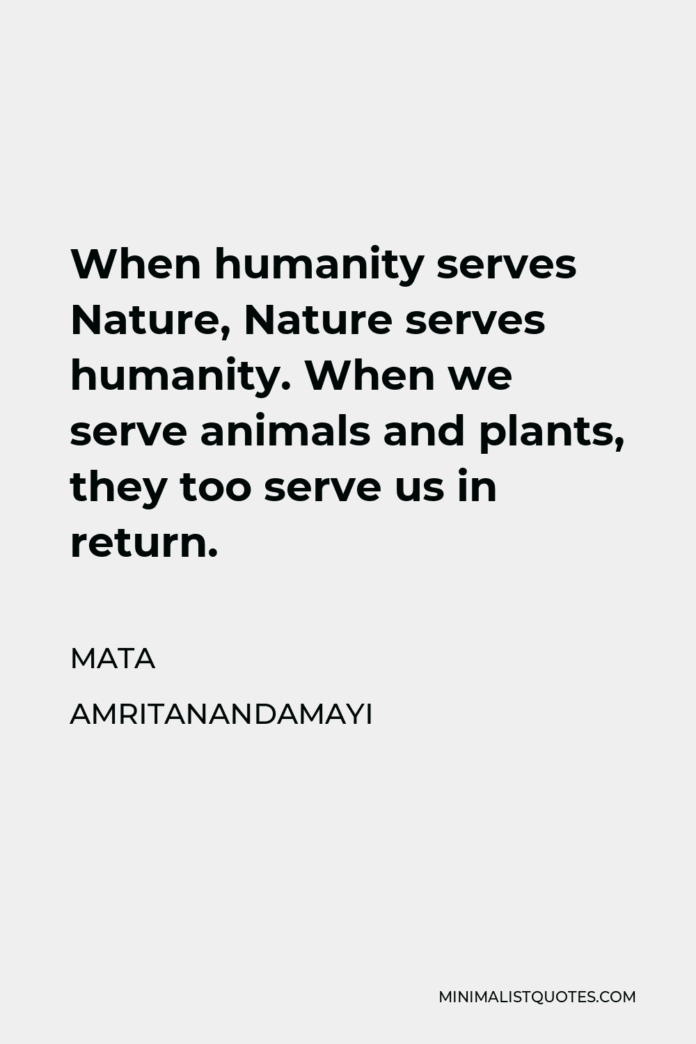 Mata Amritanandamayi Quote - When humanity serves Nature, Nature serves humanity. When we serve animals and plants, they too serve us in return.