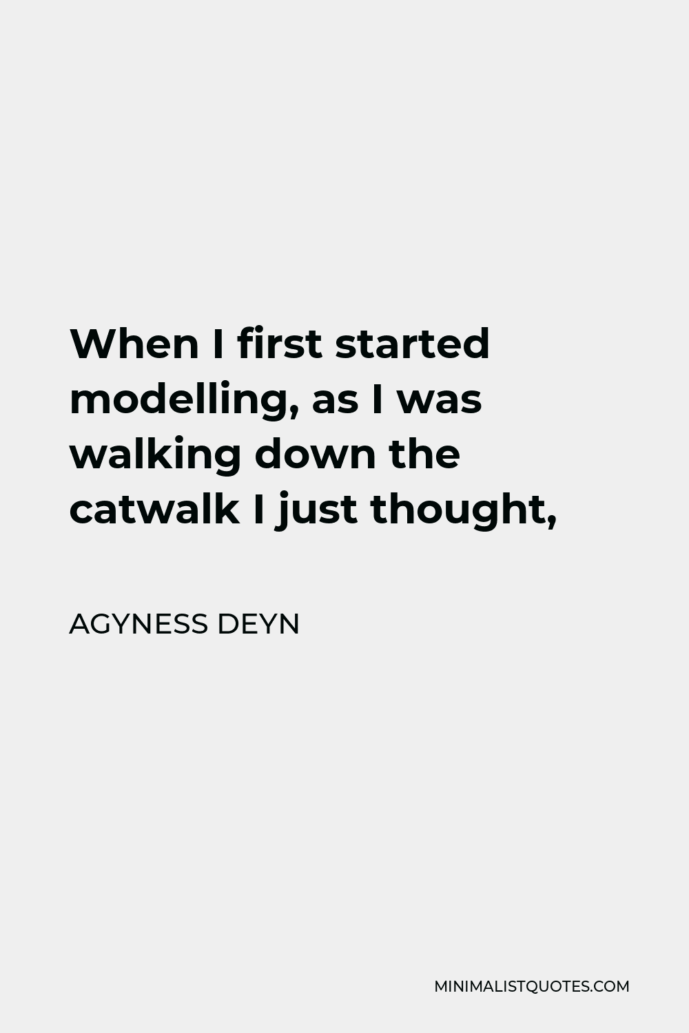 Agyness Deyn Quote - When I first started modelling, as I was walking down the catwalk I just thought,