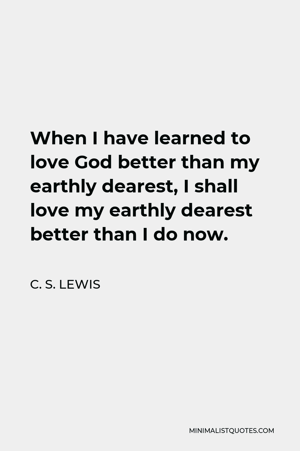 C. S. Lewis Quote - When I have learned to love God better than my earthly dearest, I shall love my earthly dearest better than I do now.