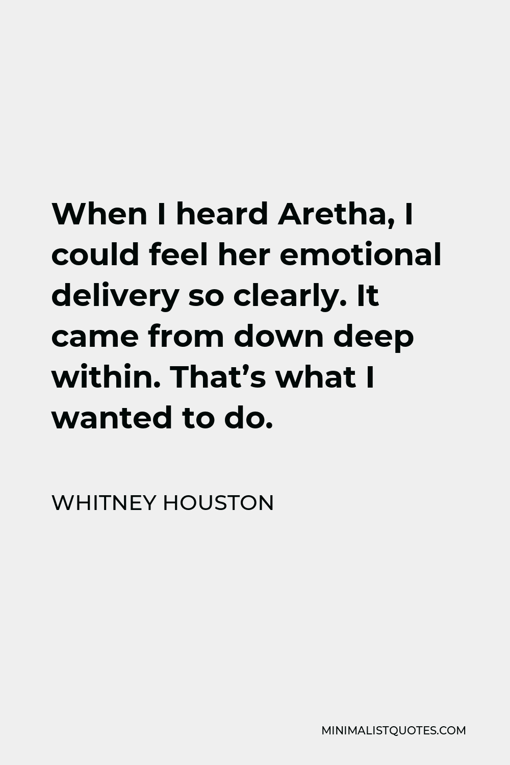 Whitney Houston Quote - When I heard Aretha, I could feel her emotional delivery so clearly. It came from down deep within. That’s what I wanted to do.