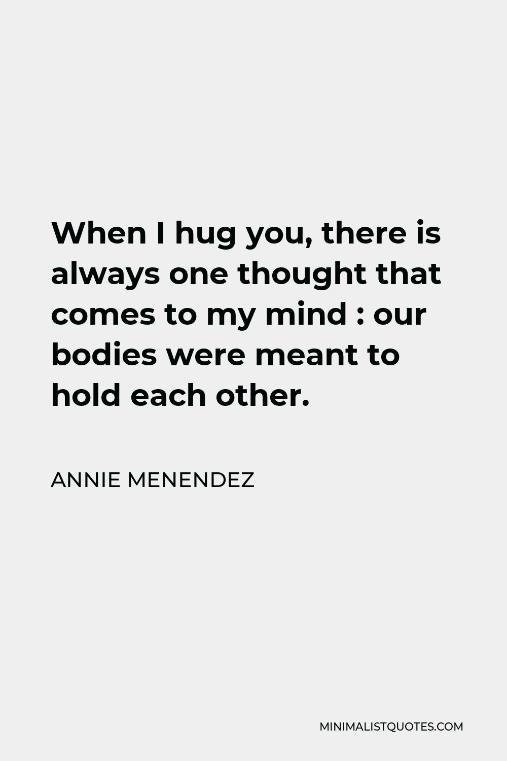 Annie Menendez Quote - When I hug you, there is always one thought that comes to my mind : our bodies were meant to hold each other.