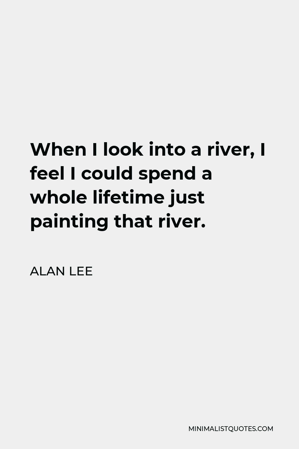 Alan Lee Quote - When I look into a river, I feel I could spend a whole lifetime just painting that river.