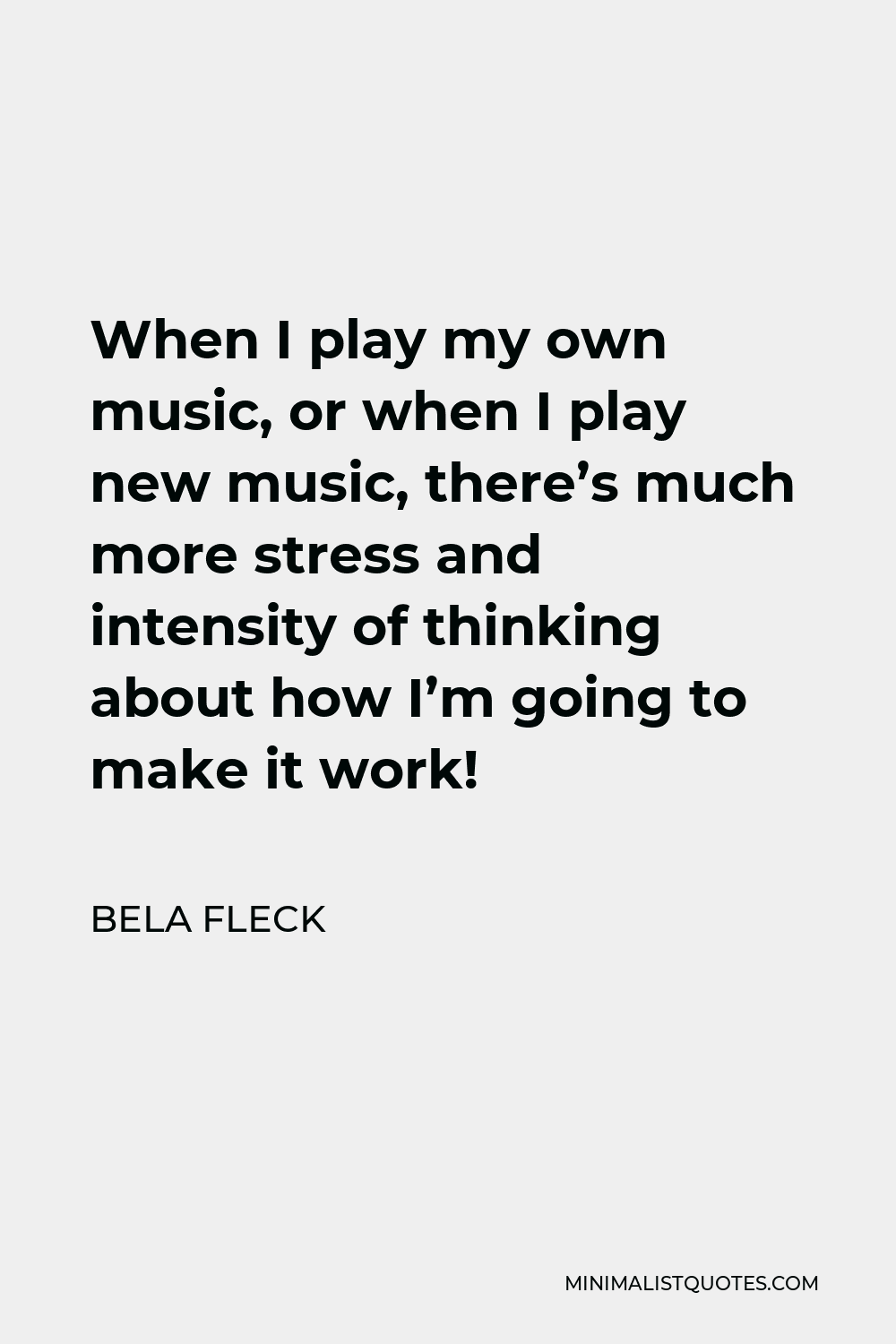 Bela Fleck Quote - When I play my own music, or when I play new music, there’s much more stress and intensity of thinking about how I’m going to make it work!
