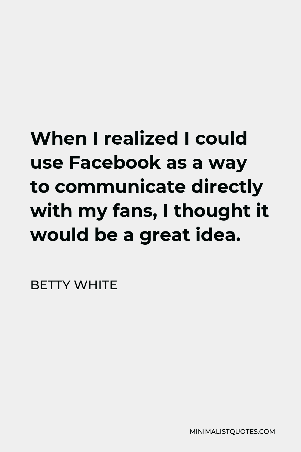 Betty White Quote - When I realized I could use Facebook as a way to communicate directly with my fans, I thought it would be a great idea.