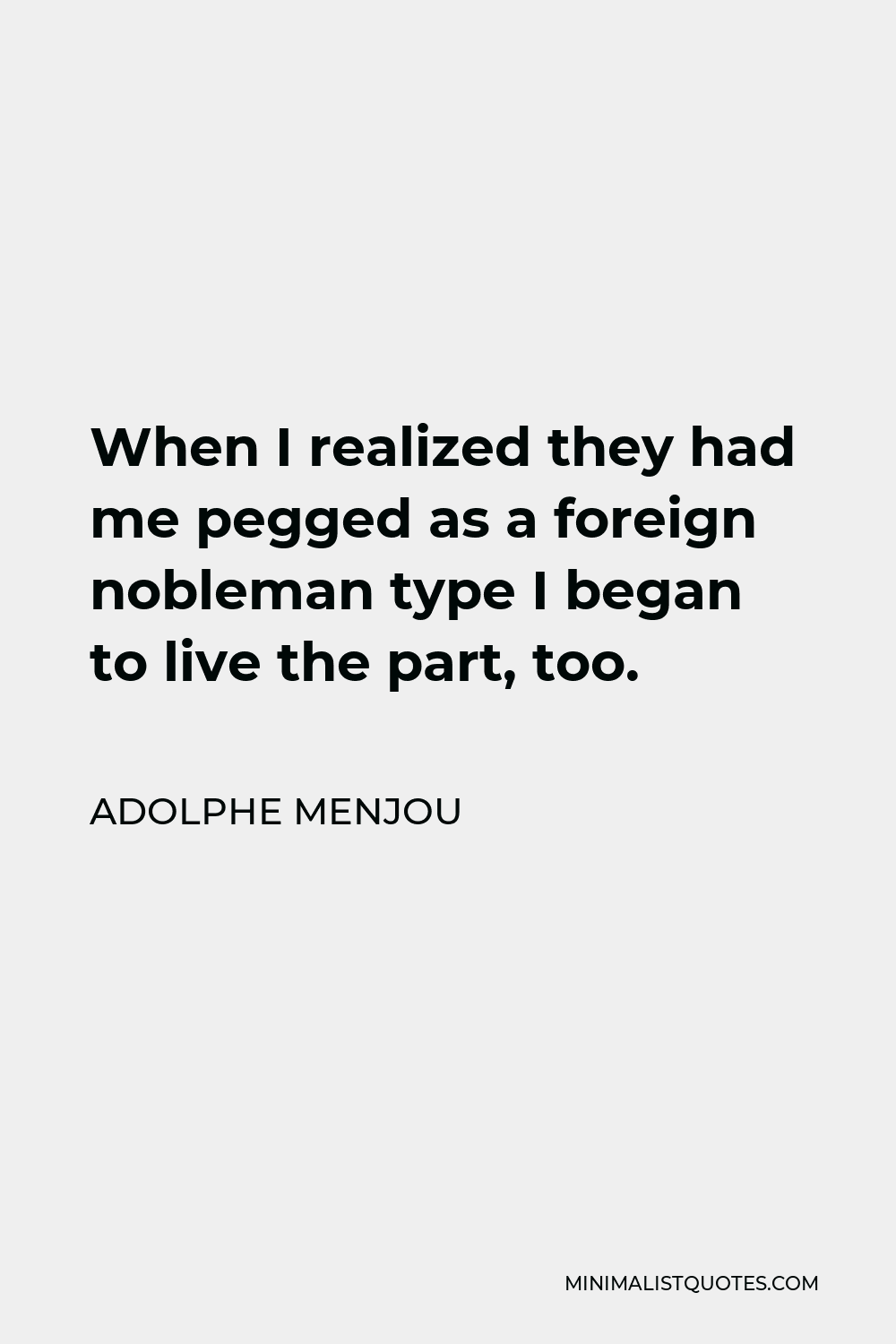Adolphe Menjou Quote - When I realized they had me pegged as a foreign nobleman type I began to live the part, too.