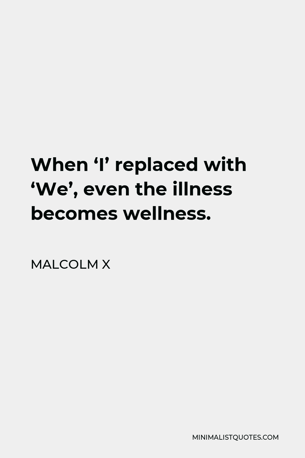 Malcolm X Quote - When ‘I’ replaced with ‘We’, even the illness becomes wellness.