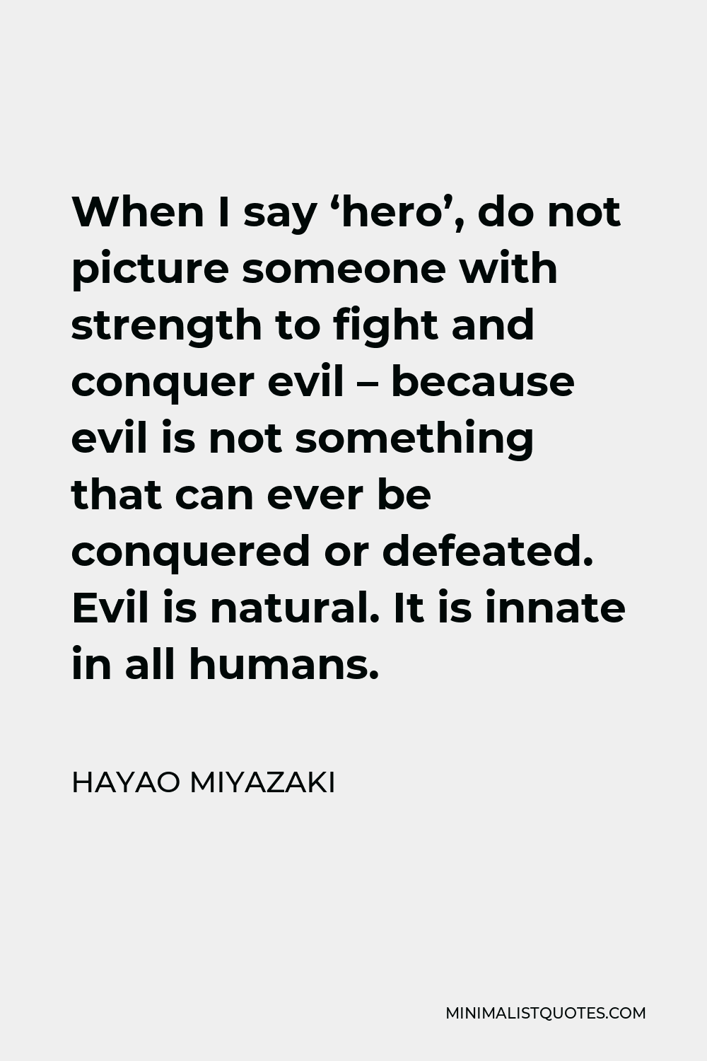 Hayao Miyazaki Quote - When I say ‘hero’, do not picture someone with strength to fight and conquer evil – because evil is not something that can ever be conquered or defeated. Evil is natural. It is innate in all humans.
