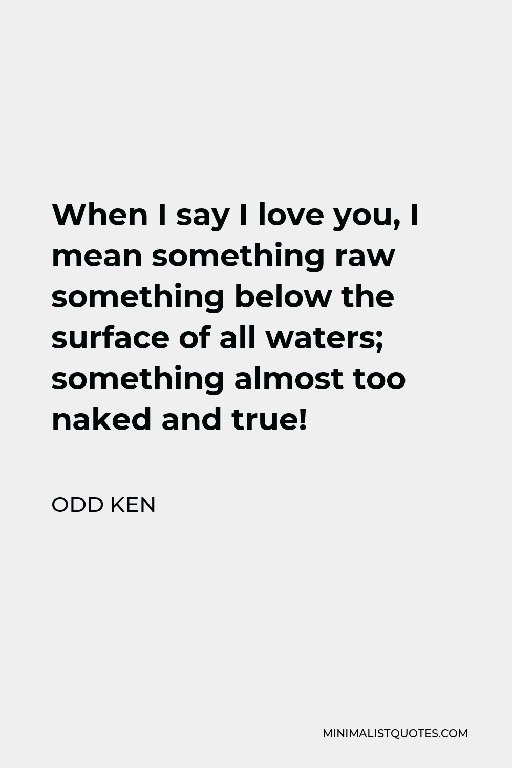 Odd Ken Quote - When I say I love you, I mean something raw something below the surface of all waters; something almost too naked and true!