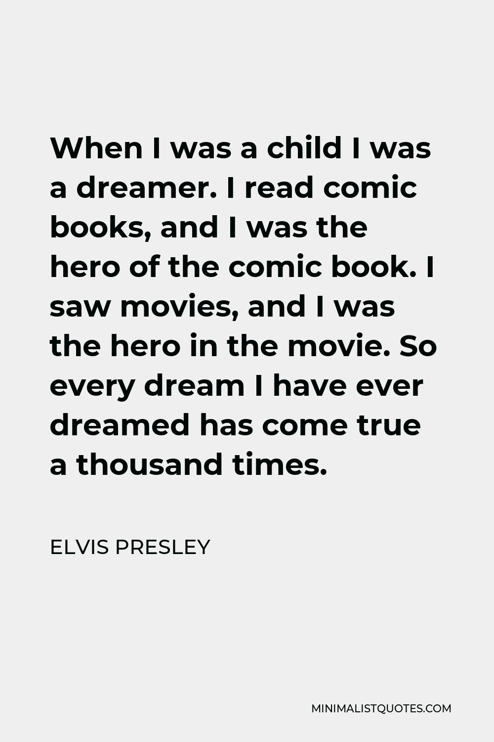 Elvis Presley Quote - When I was a child I was a dreamer. I read comic books, and I was the hero of the comic book. I saw movies, and I was the hero in the movie. So every dream I have ever dreamed has come true a thousand times.