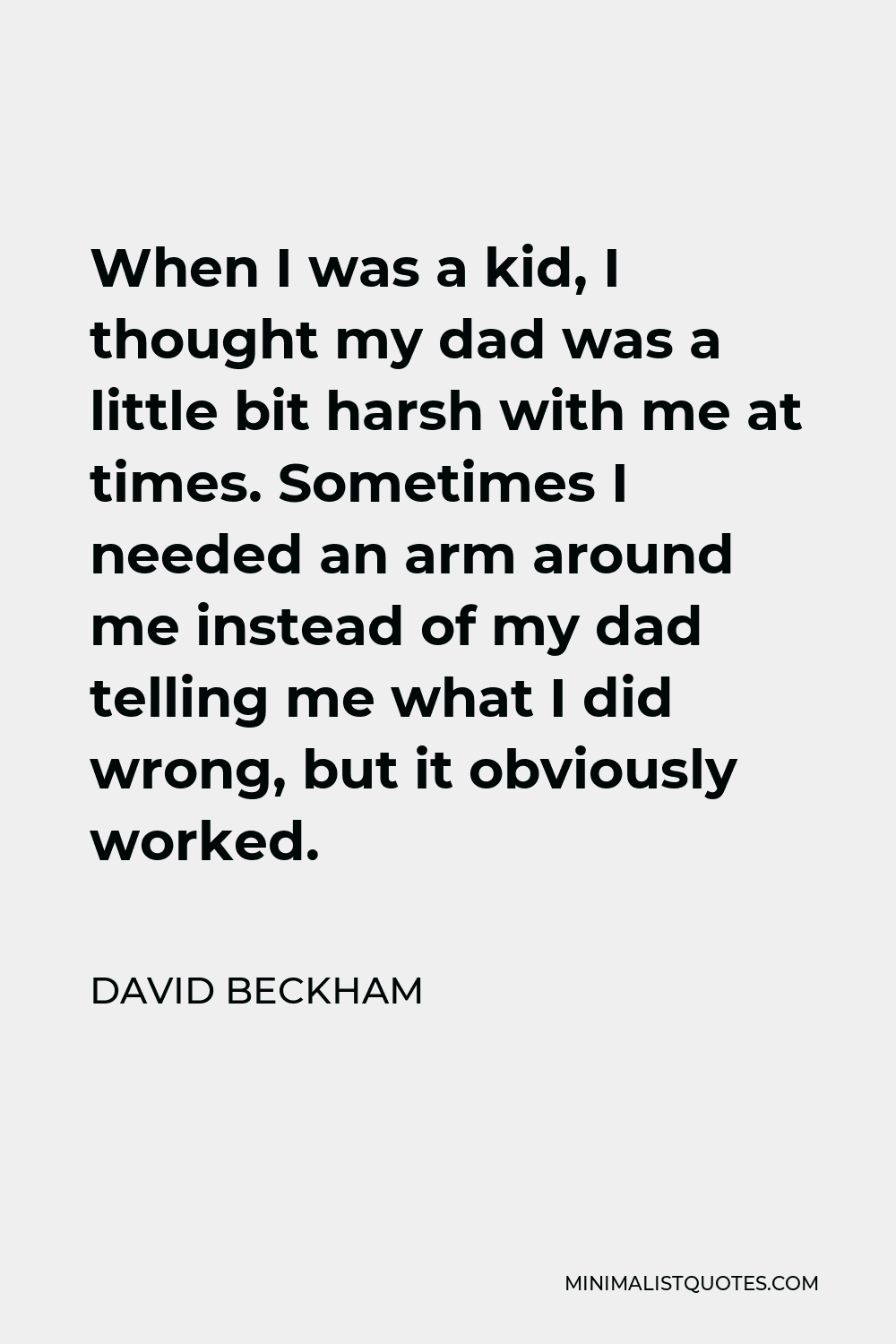 David Beckham Quote - When I was a kid, I thought my dad was a little bit harsh with me at times. Sometimes I needed an arm around me instead of my dad telling me what I did wrong, but it obviously worked.