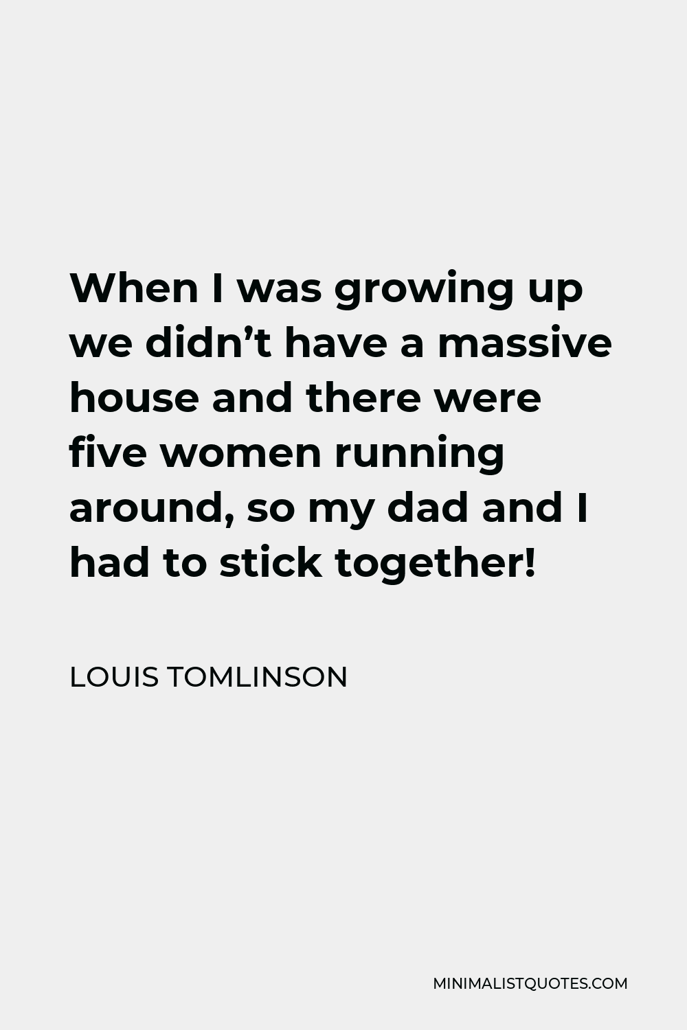 Louis Tomlinson Quote - When I was growing up we didn’t have a massive house and there were five women running around, so my dad and I had to stick together!