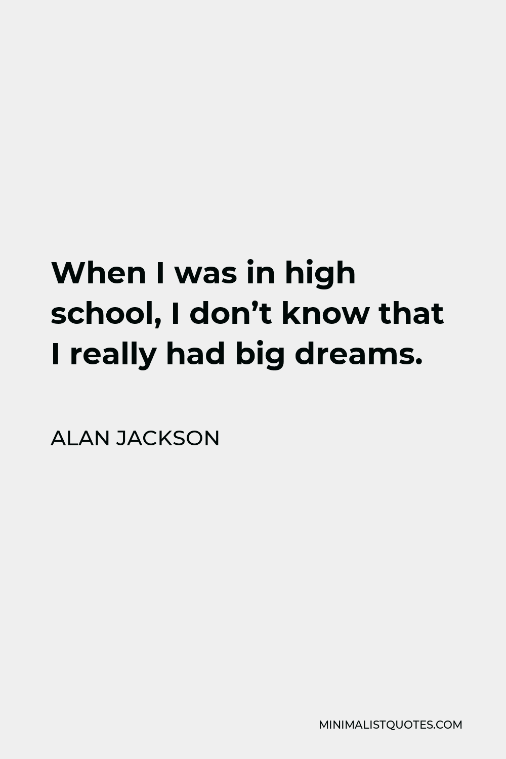 Alan Jackson Quote - When I was in high school, I don’t know that I really had big dreams.